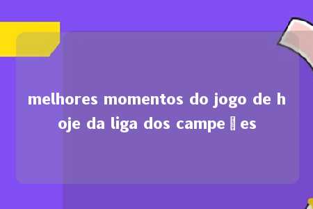 melhores momentos do jogo de hoje da liga dos campeões