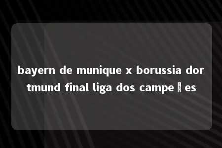 bayern de munique x borussia dortmund final liga dos campeões