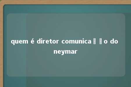 quem é diretor comunicação do neymar