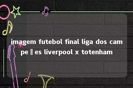 imagem futebol final liga dos campeões liverpool x totenham