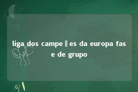 liga dos campeões da europa fase de grupo