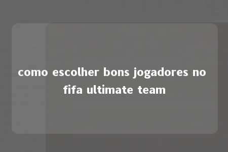 como escolher bons jogadores no fifa ultimate team