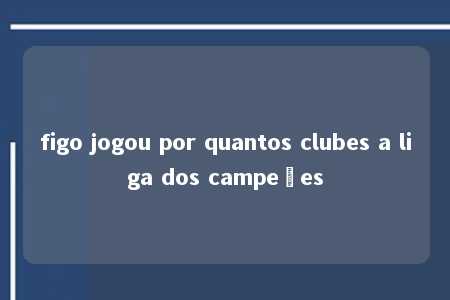 figo jogou por quantos clubes a liga dos campeões