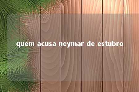 quem acusa neymar de estubro