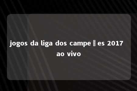 jogos da liga dos campeões 2017 ao vivo