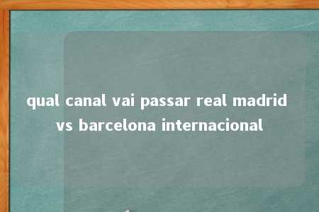 qual canal vai passar real madrid vs barcelona internacional