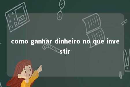 como ganhar dinheiro no que investir