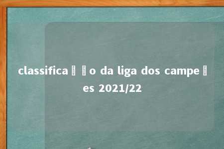 classificação da liga dos campeões 2021/22