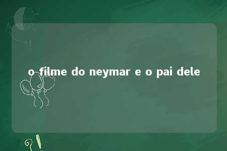 o filme do neymar e o pai dele