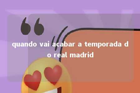 quando vai acabar a temporada do real madrid