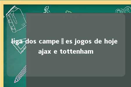 liga dos campeões jogos de hoje ajax e tottenham