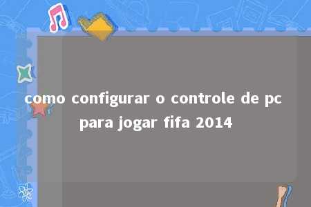 como configurar o controle de pc para jogar fifa 2014