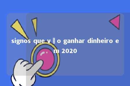 signos que vão ganhar dinheiro em 2020