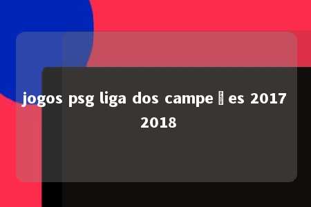 jogos psg liga dos campeões 2017 2018