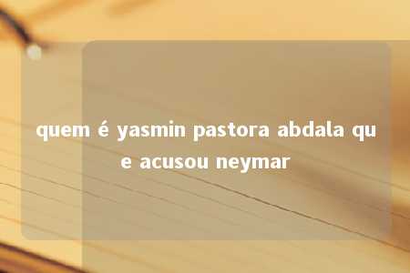 quem é yasmin pastora abdala que acusou neymar