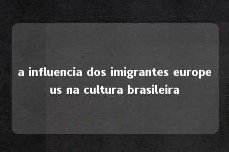 a influencia dos imigrantes europeus na cultura brasileira