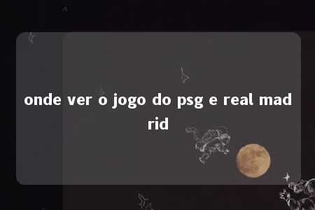 onde ver o jogo do psg e real madrid