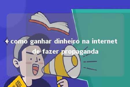 como ganhar dinheiro na internet de fazer propaganda