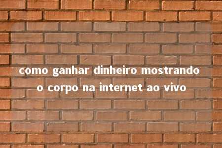 como ganhar dinheiro mostrando o corpo na internet ao vivo