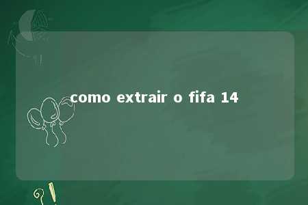 como extrair o fifa 14