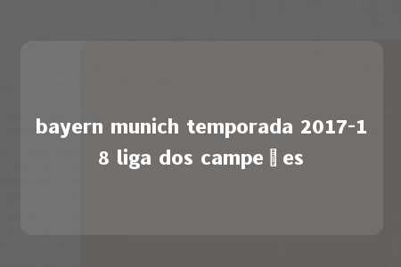 bayern munich temporada 2017-18 liga dos campeões