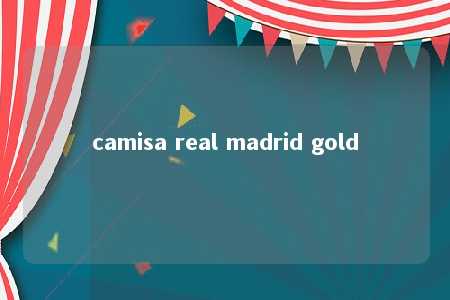 camisa real madrid gold