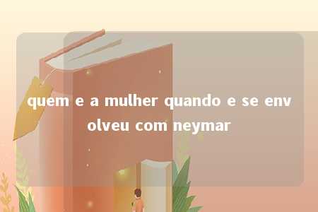 quem e a mulher quando e se envolveu com neymar