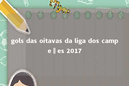 gols das oitavas da liga dos campeões 2017