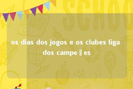 os dias dos jogos e os clubes liga dos campeões