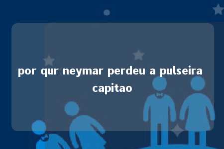 por qur neymar perdeu a pulseira capitao