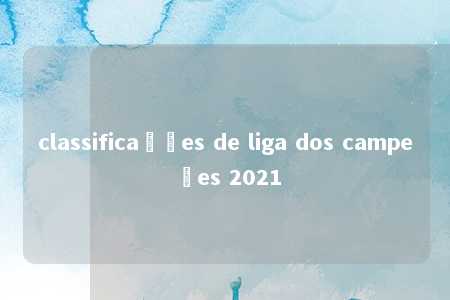 classificações de liga dos campeões 2021