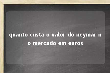 quanto custa o valor do neymar no mercado em euros