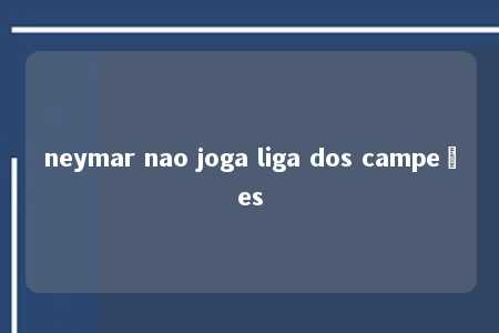 neymar nao joga liga dos campeões