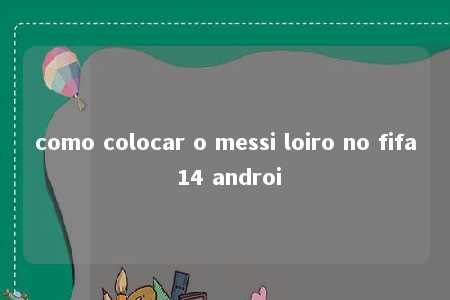 como colocar o messi loiro no fifa 14 androi