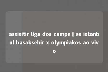 assisitir liga dos campeões istanbul basaksehir x olympiakos ao vivo