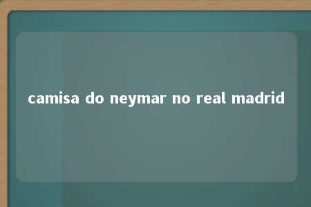 camisa do neymar no real madrid