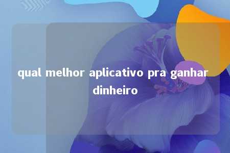 qual melhor aplicativo pra ganhar dinheiro