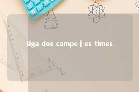 liga dos campeões times