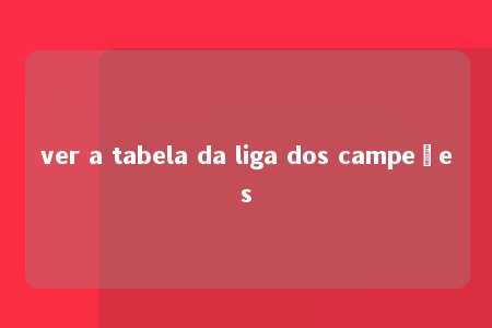 ver a tabela da liga dos campeões