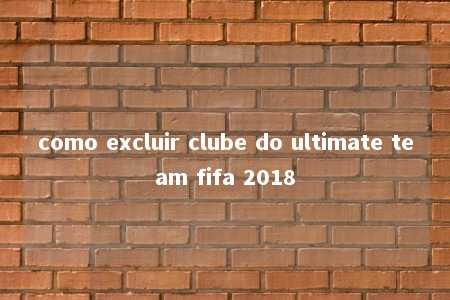 como excluir clube do ultimate team fifa 2018