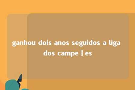 ganhou dois anos seguidos a liga dos campeões