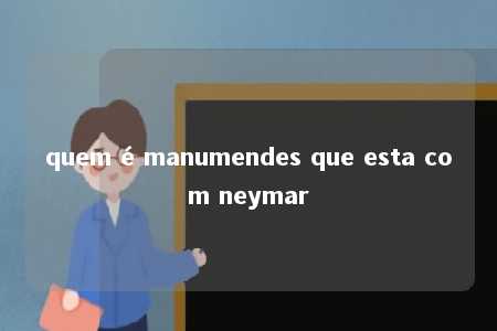 quem é manumendes que esta com neymar