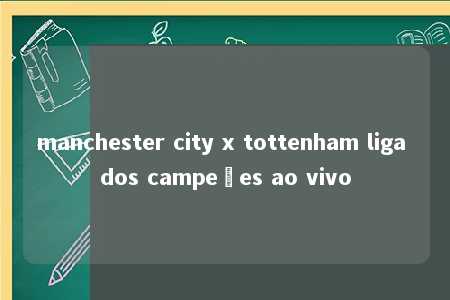 manchester city x tottenham liga dos campeões ao vivo