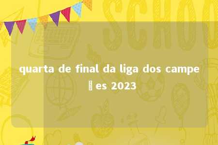 quarta de final da liga dos campeões 2023