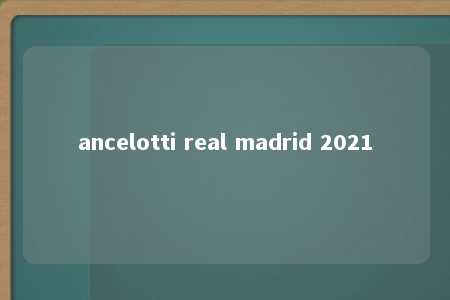 ancelotti real madrid 2021