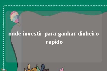 onde investir para ganhar dinheiro rapido