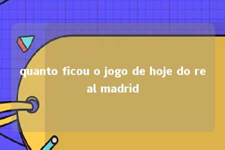 quanto ficou o jogo de hoje do real madrid