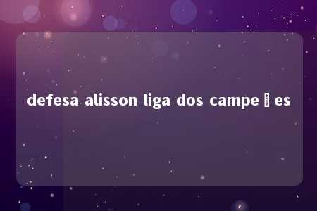 defesa alisson liga dos campeões