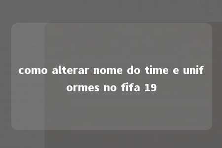 como alterar nome do time e uniformes no fifa 19