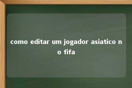 como editar um jogador asiatico no fifa